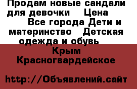 Продам новые сандали для девочки  › Цена ­ 3 500 - Все города Дети и материнство » Детская одежда и обувь   . Крым,Красногвардейское